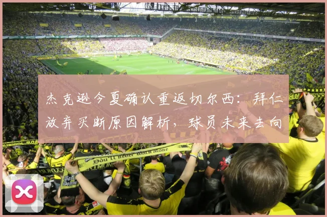 杰克逊今夏确认重返切尔西：拜仁放弃买断原因解析，球员未来去向及切尔西阵容应对方案探讨