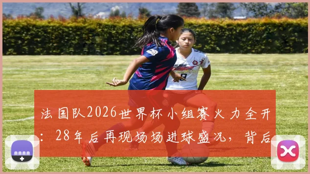 法国队2026世界杯小组赛火力全开:28年后再现场场进球盛况,背后战术与球星解析