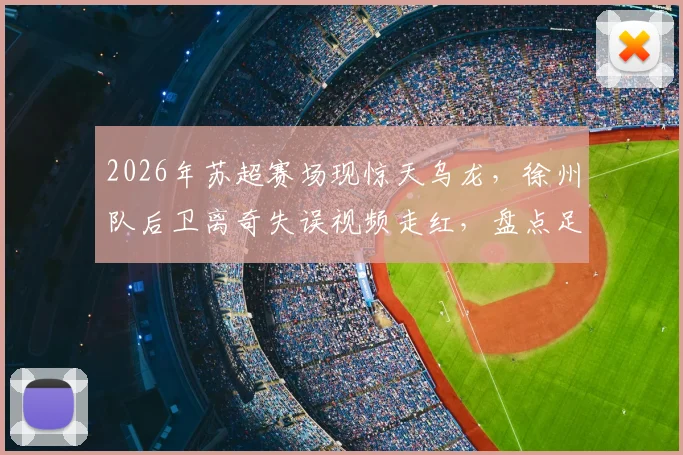 2026年苏超赛场现惊天乌龙,徐州队后卫离奇失误视频走红,盘点足坛那些令人捧腹的乌龙球名场面