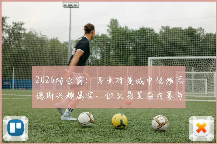 2026转会窗：马竞对曼城中场赖因德斯兴趣属实，但交易复杂内幕与阻碍因素全解析
