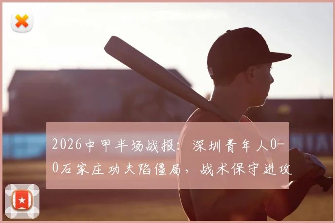 2026中甲半场战报：深圳青年人0-0石家庄功夫陷僵局，战术保守进攻乏力成主因，附全场录像回放链接