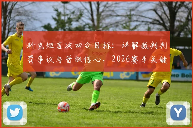 科克坦言次回合目标：详解裁判判罚争议与晋级信心，2026赛季关键战前瞻
