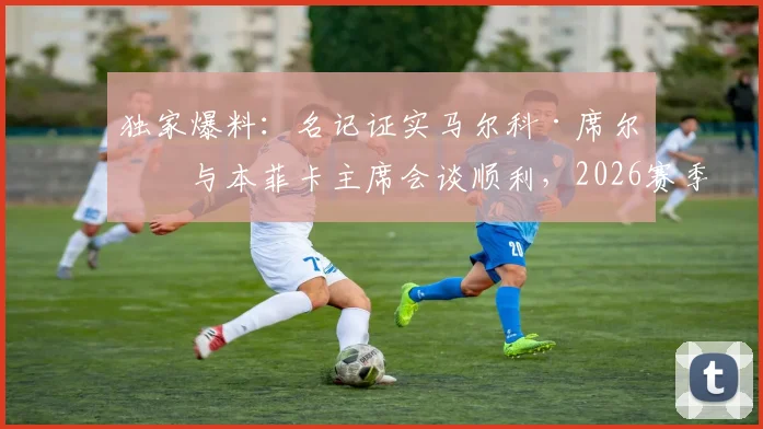 独家爆料：名记证实马尔科·席尔瓦与本菲卡主席会谈顺利，2026赛季掌舵葡超豪门前景看好