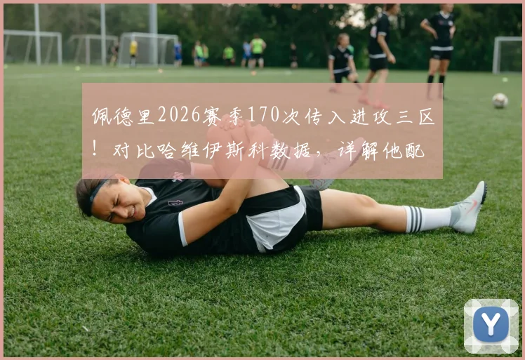 佩德里2026赛季170次传入进攻三区！对比哈维伊斯科数据，详解他配不配首发的中场组织水平