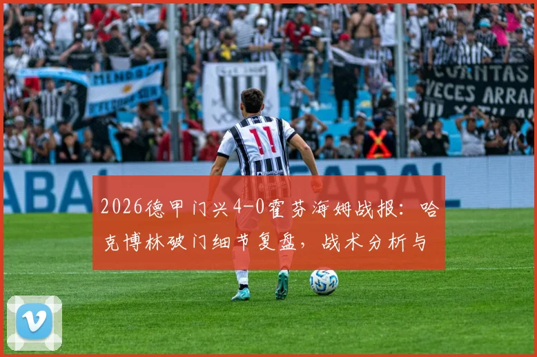 2026德甲门兴4-0霍芬海姆战报:哈克博林破门细节复盘,战术分析与全场录像索引