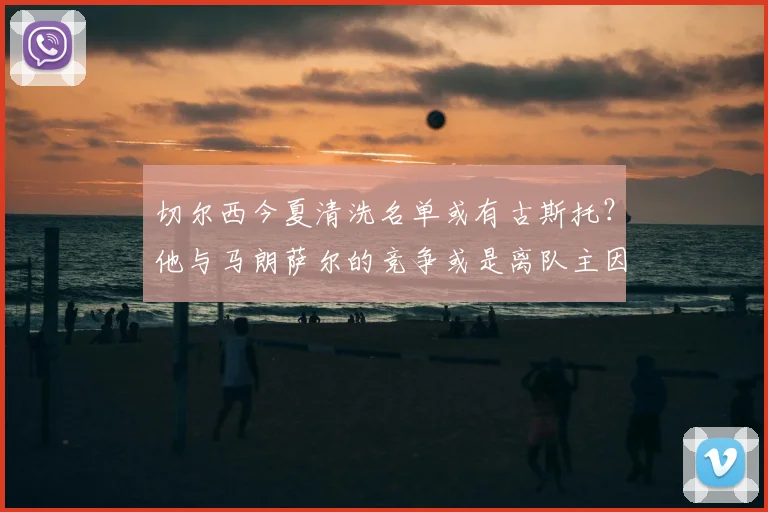 切尔西今夏清洗名单或有古斯托?他与马朗萨尔的竞争或是离队主因,2026合同解析