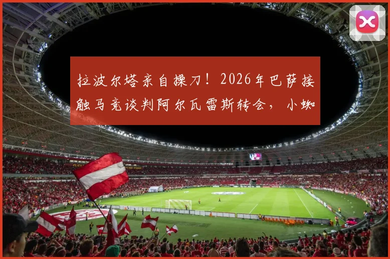 拉波尔塔亲自操刀！2026年巴萨接触马竞谈判阿尔瓦雷斯转会，小蜘蛛离队可能性分析