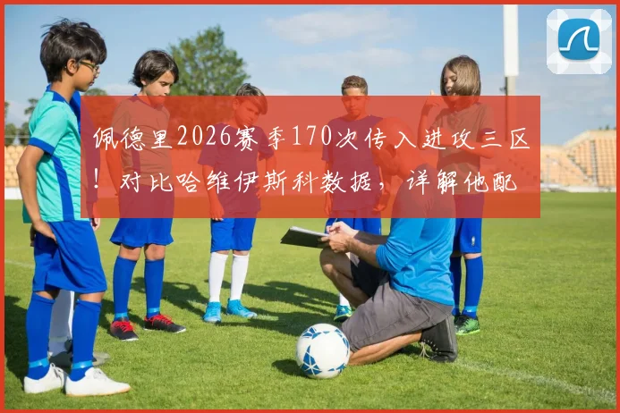 佩德里2026赛季170次传入进攻三区!对比哈维伊斯科数据,详解他配不配首发的中场组织水平
