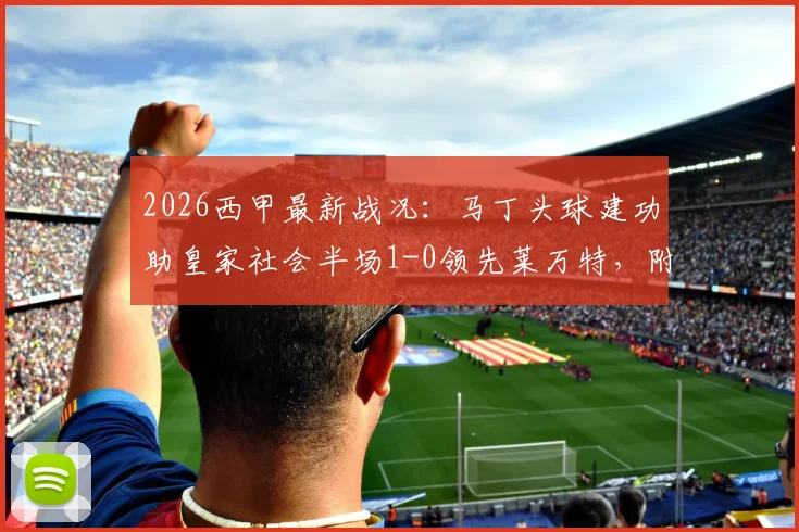 2026西甲最新战况：马丁头球建功助皇家社会半场1-0领先莱万特，附比赛关键数据与球员深度解析