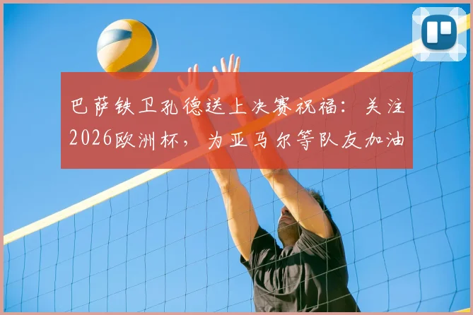 巴萨铁卫孔德送上决赛祝福：关注2026欧洲杯，为亚马尔等队友加油鼓劲