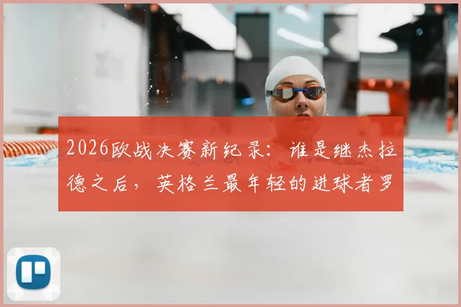 2026欧战决赛新纪录:谁是继杰拉德之后,英格兰最年轻的进球者罗杰斯?详细资料解析