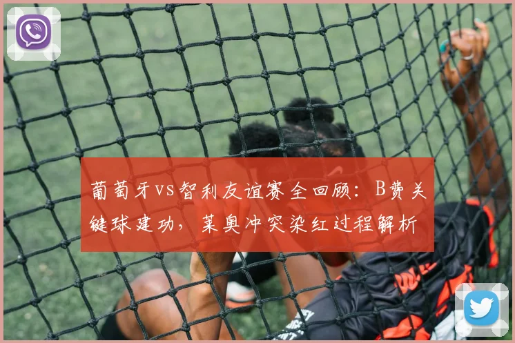 葡萄牙vs智利友谊赛全回顾：B费关键球建功，莱奥冲突染红过程解析，十人球队2-1艰难取胜（附集锦）