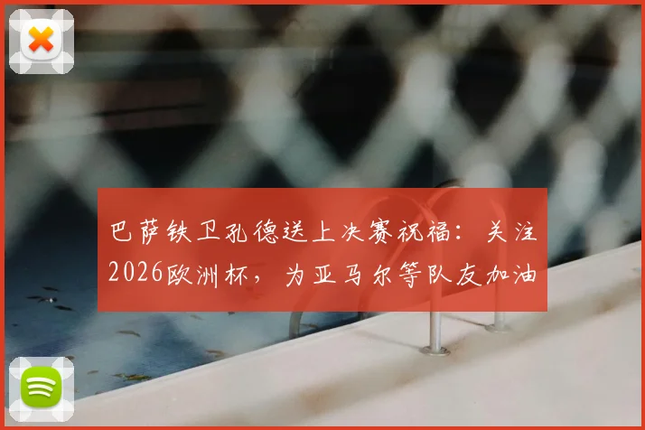 巴萨铁卫孔德送上决赛祝福:关注2026欧洲杯,为亚马尔等队友加油鼓劲