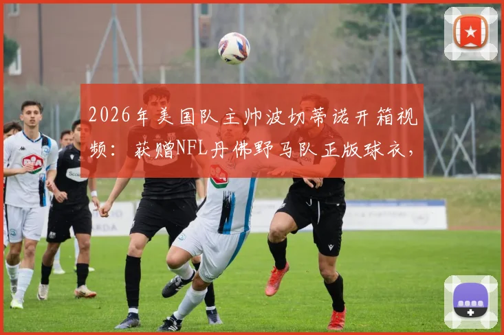 2026年美国队主帅波切蒂诺开箱视频:获赠NFL丹佛野马队正版球衣,跨界体育互动引热议