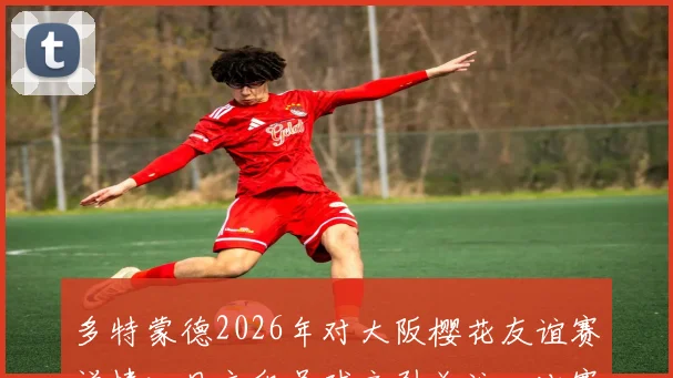 多特蒙德2026年对大阪樱花友谊赛详情：日文印号球衣引关注，比赛时间、票价及观赛指南