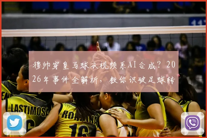 穆帅穿皇马球衣视频系AI合成?2026年事件全解析,教你识破足球转会假新闻