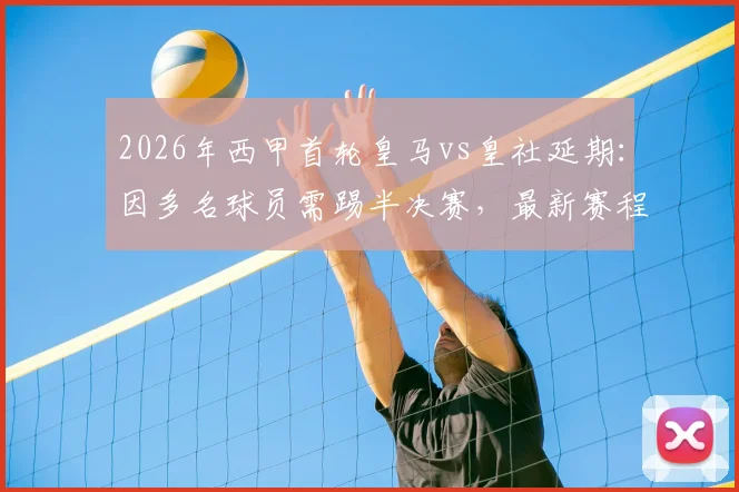 2026年西甲首轮皇马vs皇社延期：因多名球员需踢半决赛，最新赛程安排及影响解析
