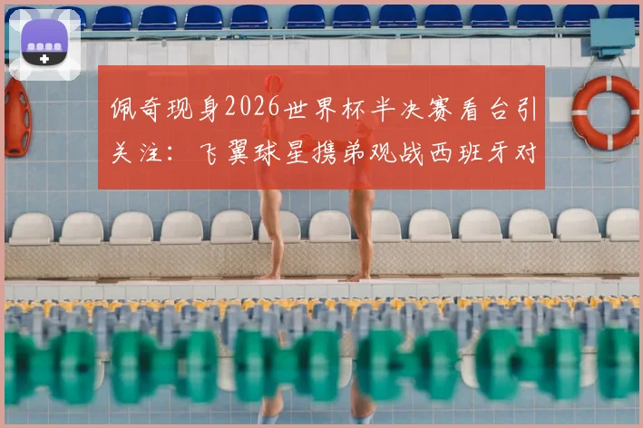 佩奇现身2026世界杯半决赛看台引关注：飞翼球星携弟观战西班牙对决法国，温情瞬间盘点