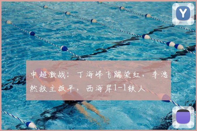 中超激战:丁海峰飞踹染红,李浩然救主扳平,西海岸1-1铁人
