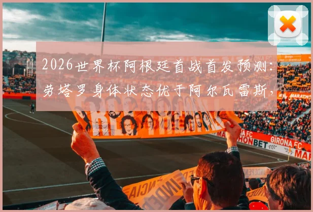 2026世界杯阿根廷首战首发预测:劳塔罗身体状态优于阿尔瓦雷斯,阿媒分析前锋线人选