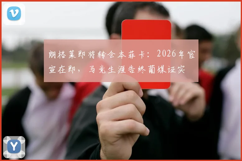 朗格莱即将转会本菲卡：2026年官宣在即，马竞生涯告终葡媒证实