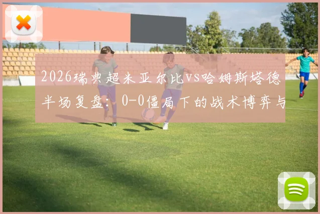 2026瑞典超米亚尔比vs哈姆斯塔德半场复盘:0-0僵局下的战术博弈与进攻乏力深度分析
