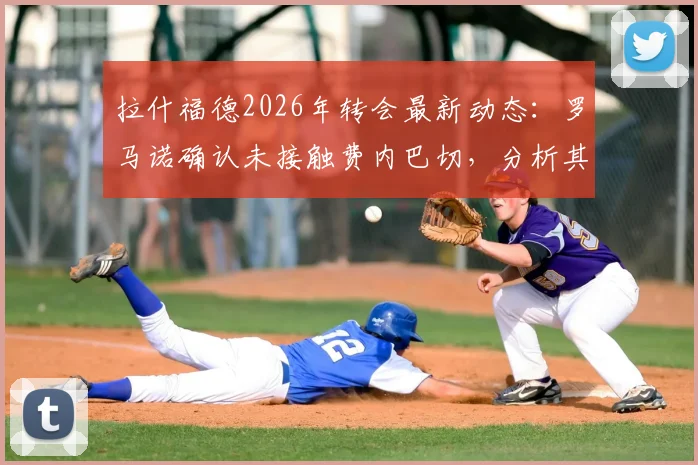 拉什福德2026年转会最新动态:罗马诺确认未接触费内巴切,分析其曼联未来去向