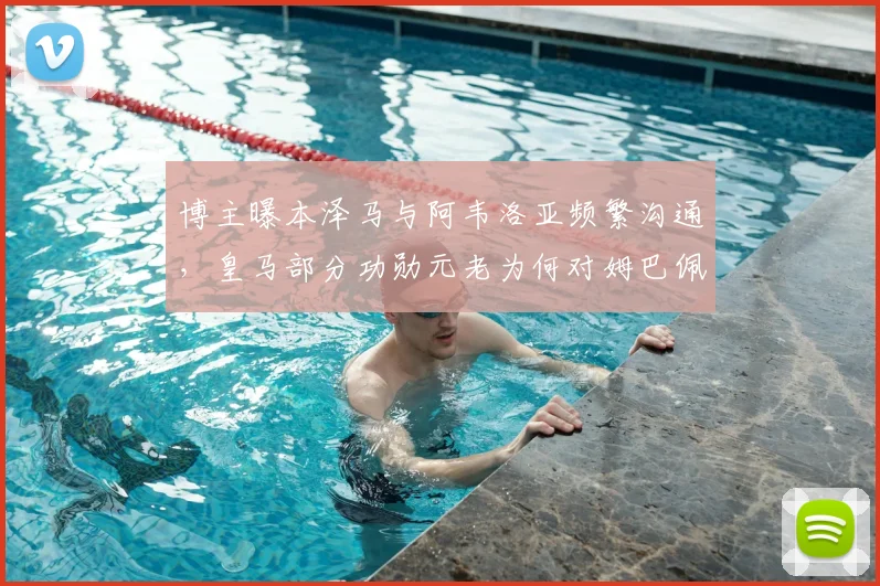 博主曝本泽马与阿韦洛亚频繁沟通,皇马部分功勋元老为何对姆巴佩2026前景持保留态度?