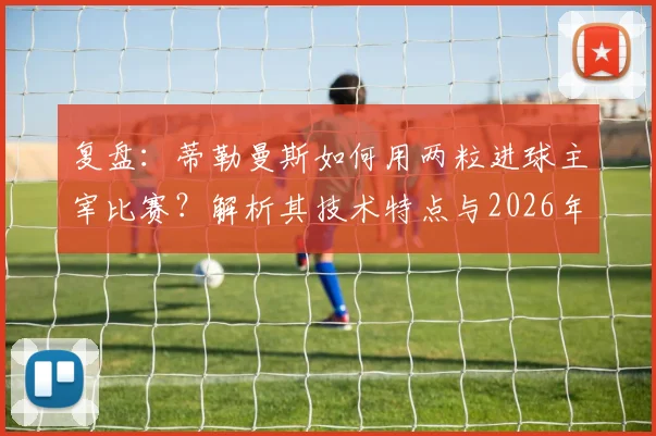 复盘:蒂勒曼斯如何用两粒进球主宰比赛?解析其技术特点与2026年比利时核心价值