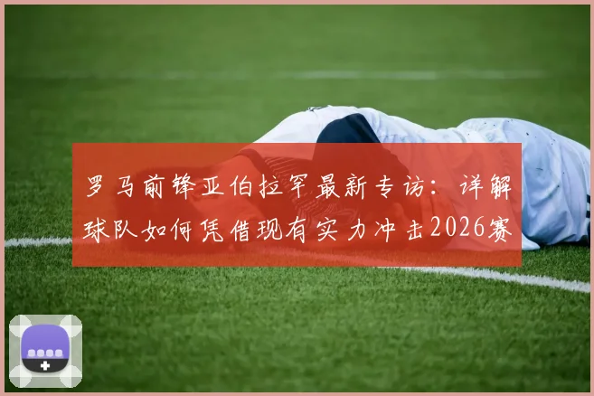 罗马前锋亚伯拉罕最新专访：详解球队如何凭借现有实力冲击2026赛季欧联杯冠军