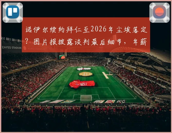 诺伊尔续约拜仁至2026年尘埃落定?图片报披露谈判最后细节,年薪与未来规划引关注