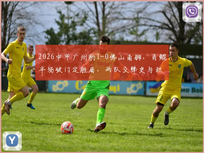 2026中甲广州豹1-0佛山南狮,肖鲲半场破门定胜局,两队交锋史与积分形势分析