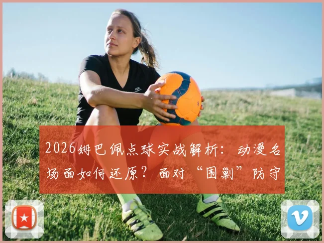 2026姆巴佩点球实战解析:动漫名场面如何还原?面对“围剿”防守的射门心态与破局技巧