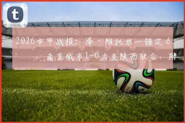2026中甲战报：泽·维托尔一锤定音，南京城市1-0力克陕西联合，附全场数据与积分榜分析