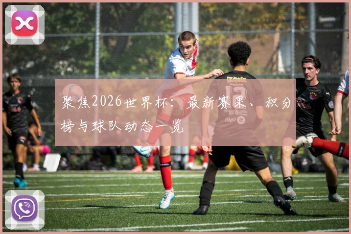 聚焦2026世界杯：最新赛果、积分榜与球队动态一览