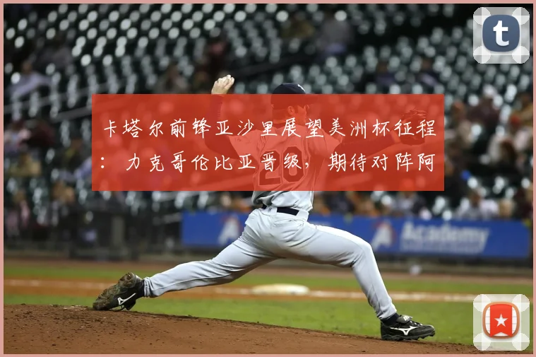卡塔尔前锋亚沙里展望美洲杯征程:力克哥伦比亚晋级,期待对阵阿根廷与梅西交换球衣