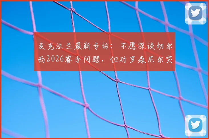 麦克法兰最新专访：不愿深谈切尔西2026赛季问题，但对罗森尼尔突遭解雇直言遗憾