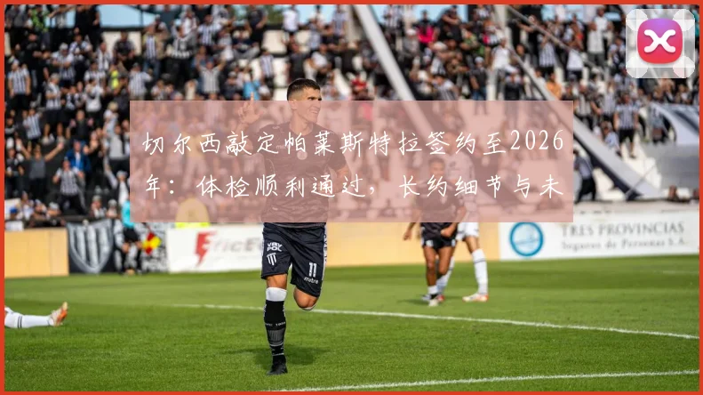 切尔西敲定帕莱斯特拉签约至2026年：体检顺利通过，长约细节与未来规划全解析