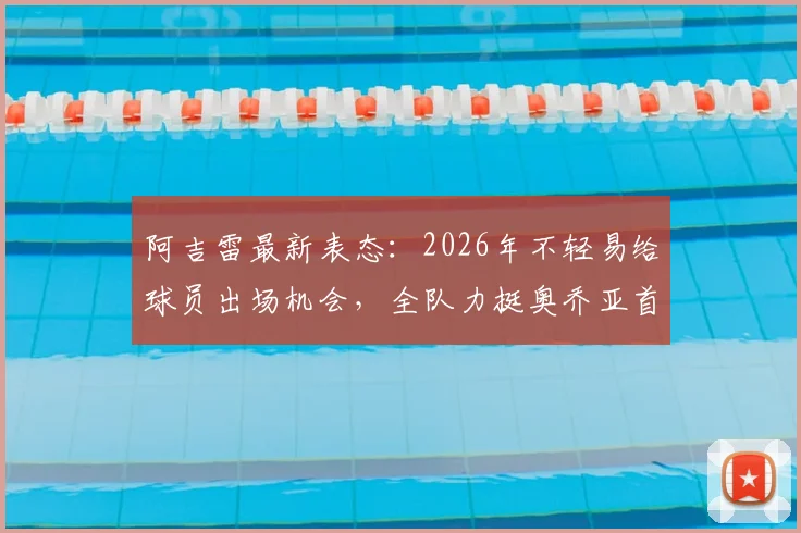 阿吉雷最新表态:2026年不轻易给球员出场机会,全队力挺奥乔亚首发地位,揭秘墨西哥队选人内幕