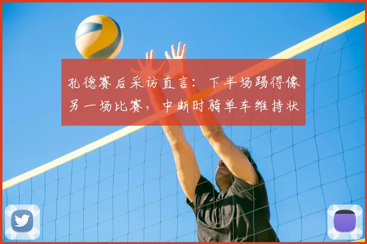 孔德赛后采访直言:下半场踢得像另一场比赛,中断时骑单车维持状态是秘诀