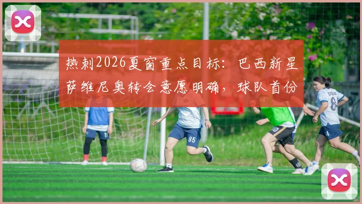 热刺2026夏窗重点目标:巴西新星萨维尼奥转会意愿明确,球队首份报价预计本周送达,球员特点与战术适配性深度解读