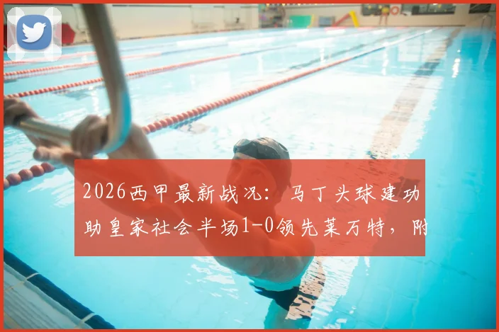 2026西甲最新战况:马丁头球建功助皇家社会半场1-0领先莱万特,附比赛关键数据与球员深度解析