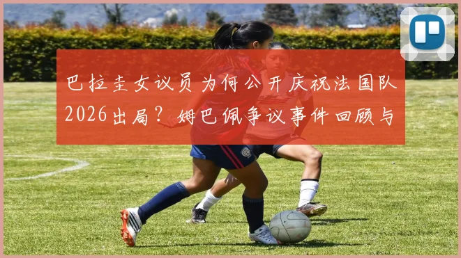巴拉圭女议员为何公开庆祝法国队2026出局?姆巴佩争议事件回顾与球迷反应分析