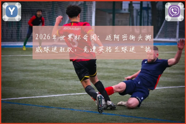 2026年世界杯奇闻：迈阿密街头挪威球迷狂欢，竟遭英格兰球迷“执法”出黄牌视频集锦