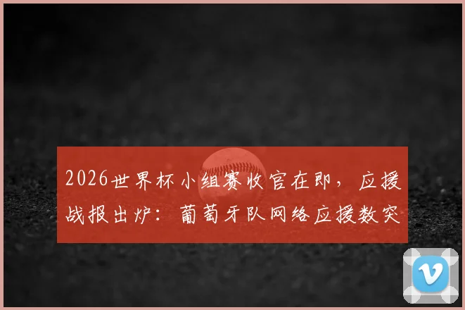 2026世界杯小组赛收官在即,应援战报出炉:葡萄牙队网络应援数突破40万大关