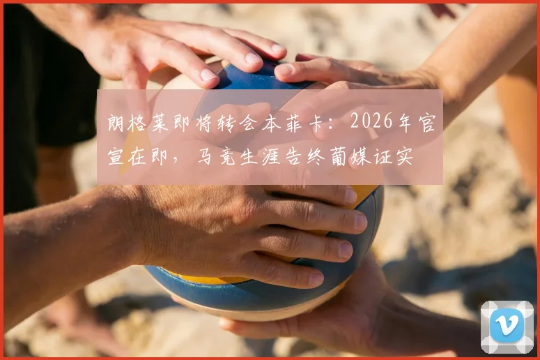 朗格莱即将转会本菲卡:2026年官宣在即,马竞生涯告终葡媒证实