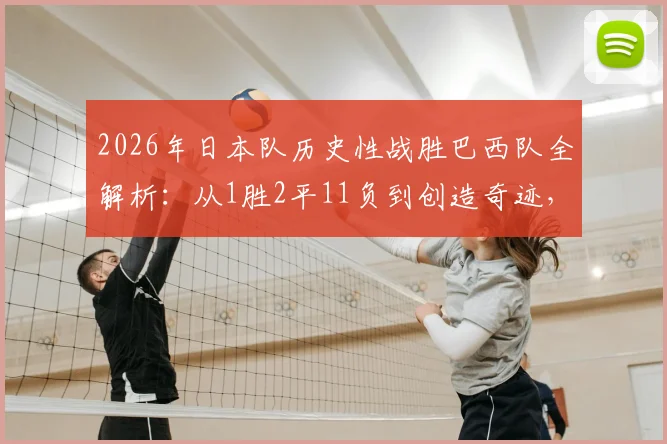 2026年日本队历史性战胜巴西队全解析:从1胜2平11负到创造奇迹,中日足球差距引深思