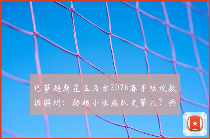 巴萨超新星亚马尔2026赛季助攻数据解析:超越小法成队史第几?西甲首位助攻上双球员实力评估