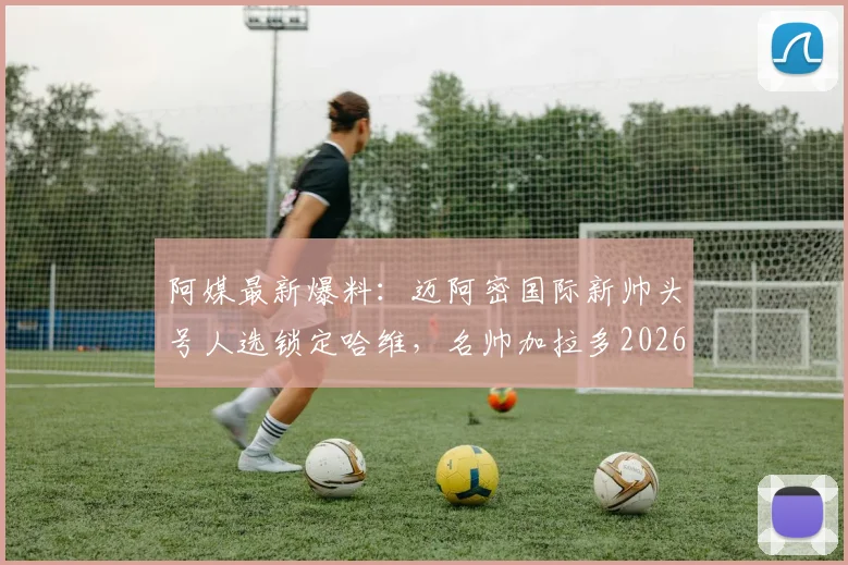 阿媒最新爆料：迈阿密国际新帅头号人选锁定哈维，名帅加拉多2026赛季亦在候选名单之列