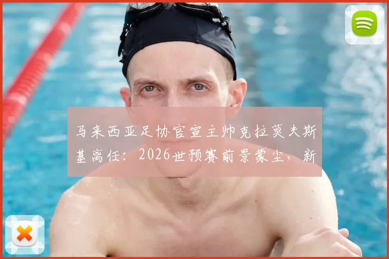 马来西亚足协官宣主帅克拉莫夫斯基离任:2026世预赛前景蒙尘,新帅人选与下课原因深度分析